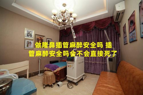 做隆鼻插管麻醉安全吗 插管麻醉安全吗会不会直接死了